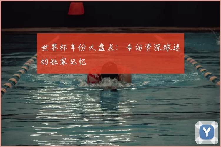 世界杯年份大盘点：专访资深球迷的独家记忆