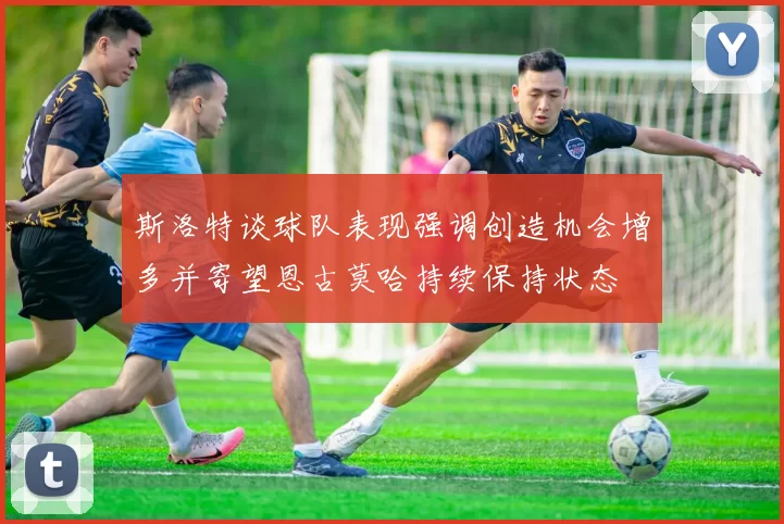 斯洛特谈球队表现强调创造机会增多并寄望恩古莫哈持续保持状态