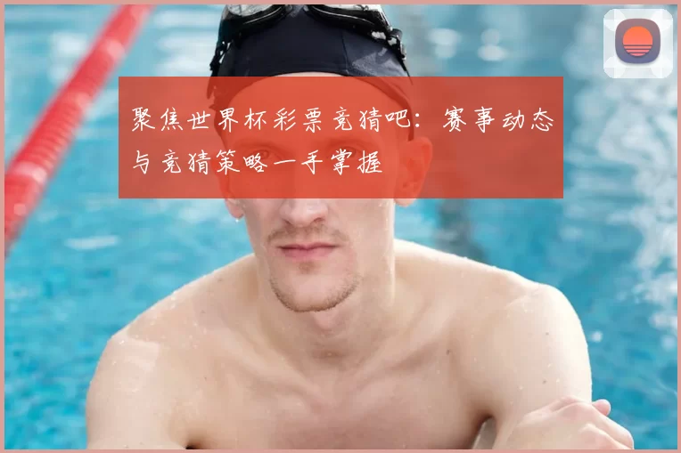 聚焦世界杯彩票竞猜吧:赛事动态与竞猜策略一手掌握