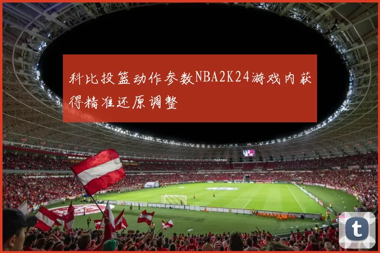 科比投篮动作参数NBA2K24游戏内获得精准还原调整