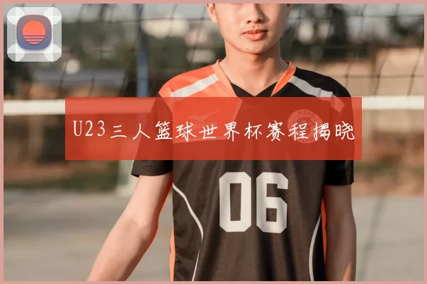 U23三人篮球世界杯赛程揭晓