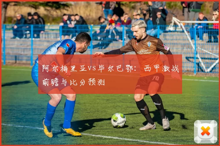 阿尔梅里亚vs毕尔巴鄂:西甲激战前瞻与比分预测