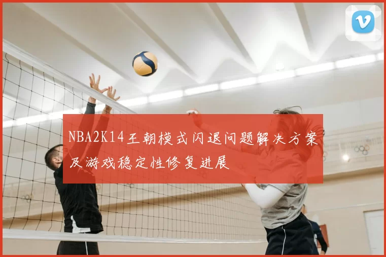 NBA2K14王朝模式闪退问题解决方案及游戏稳定性修复进展