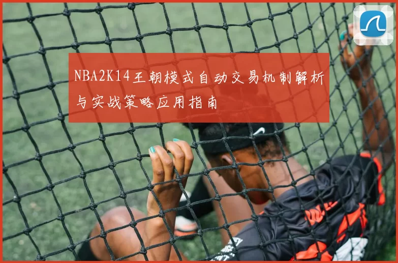 NBA2K14王朝模式自动交易机制解析与实战策略应用指南