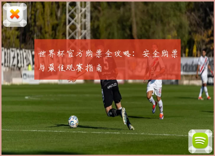 世界杯官方购票全攻略:安全购票与最佳观赛指南
