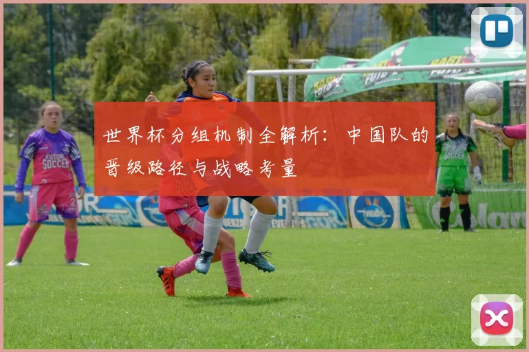 世界杯分组机制全解析:中国队的晋级路径与战略考量