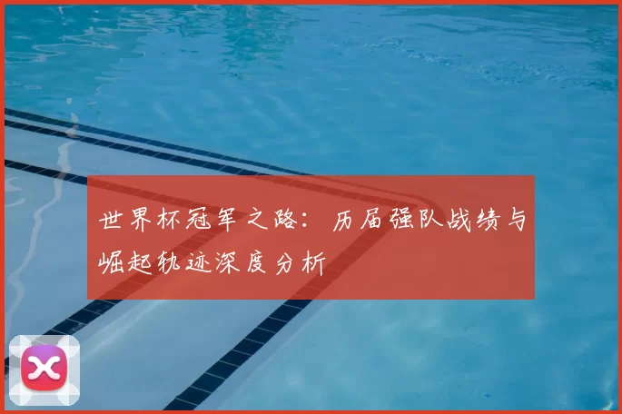 世界杯冠军之路:历届强队战绩与崛起轨迹深度分析