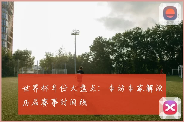 世界杯年份大盘点:专访专家解读历届赛事时间线