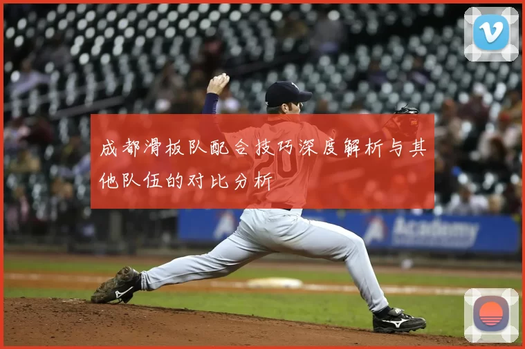 成都滑板队配合技巧深度解析与其他队伍的对比分析