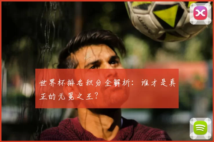 世界杯排名积分全解析:谁才是真正的无冕之王?
