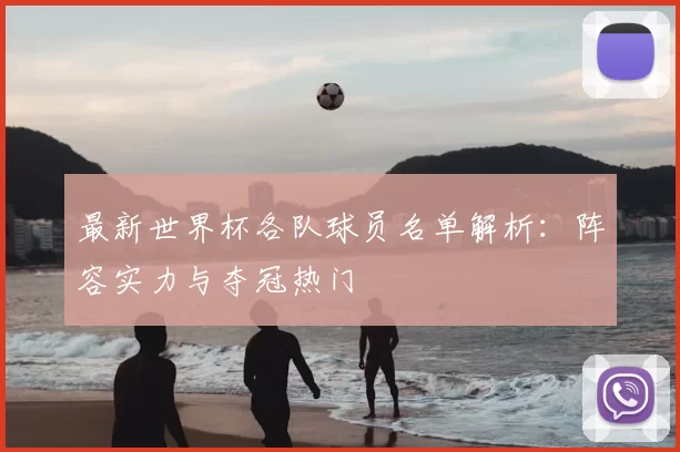 最新世界杯各队球员名单解析:阵容实力与夺冠热门