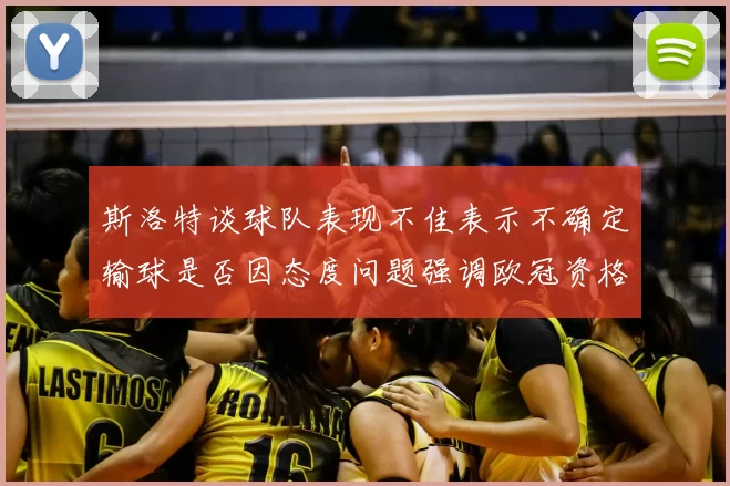 斯洛特谈球队表现不佳表示不确定输球是否因态度问题强调欧冠资格的重要性