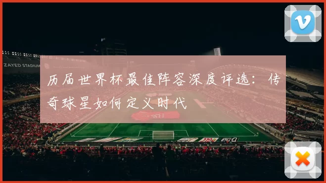 历届世界杯最佳阵容深度评选:传奇球星如何定义时代