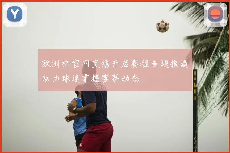 欧洲杯官网直播开启赛程专题报道助力球迷掌握赛事动态