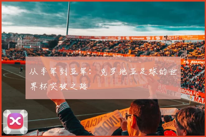 从季军到亚军:克罗地亚足球的世界杯突破之路