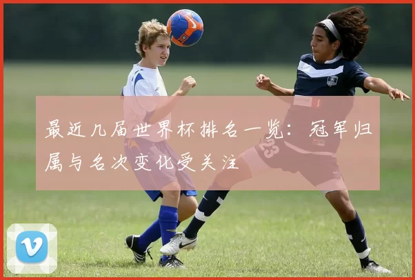 最近几届世界杯排名一览:冠军归属与名次变化受关注