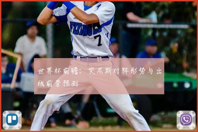 世界杯前瞻:突尼斯对阵形势与出线前景预测