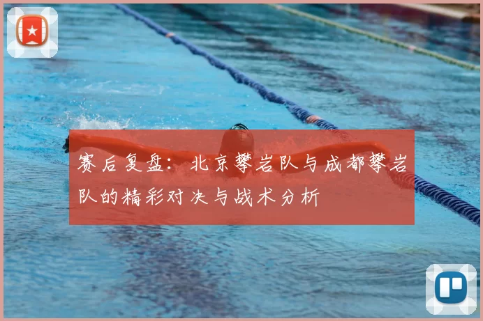 赛后复盘:北京攀岩队与成都攀岩队的精彩对决与战术分析