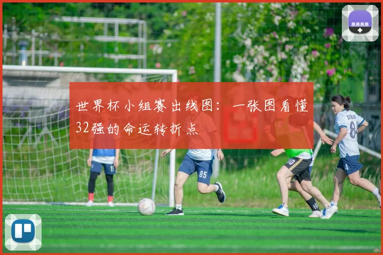 世界杯小组赛出线图:一张图看懂32强的命运转折点