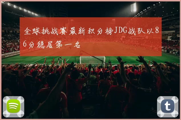 全球挑战赛最新积分榜JDG战队以86分稳居第一名