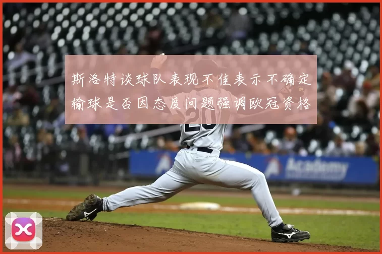 斯洛特谈球队表现不佳表示不确定输球是否因态度问题强调欧冠资格的重要性