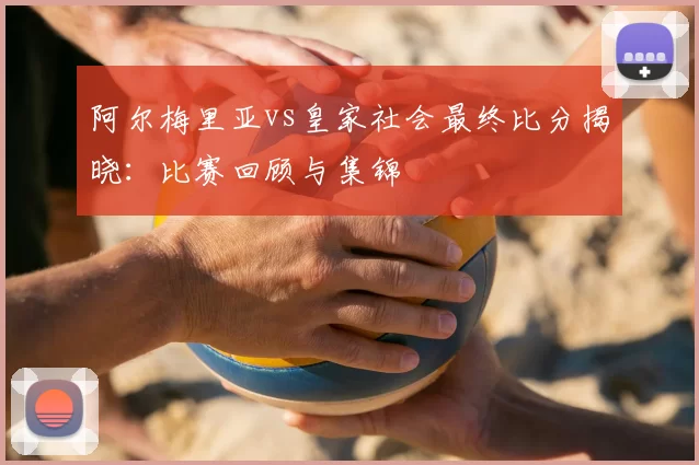 阿尔梅里亚vs皇家社会最终比分揭晓:比赛回顾与集锦
