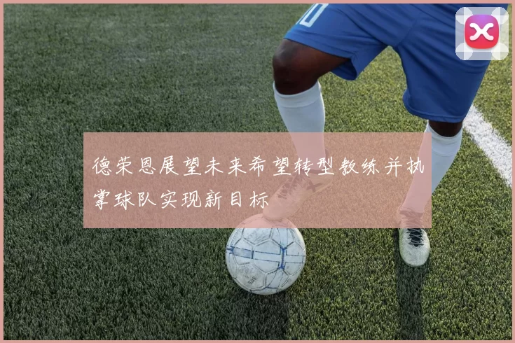 德荣恩展望未来希望转型教练并执掌球队实现新目标