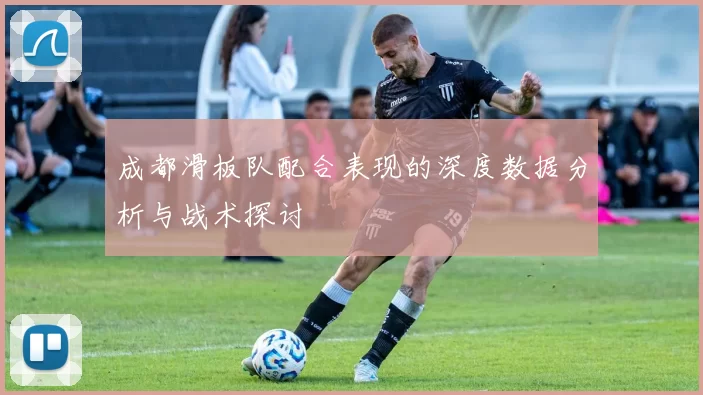 成都滑板队配合表现的深度数据分析与战术探讨