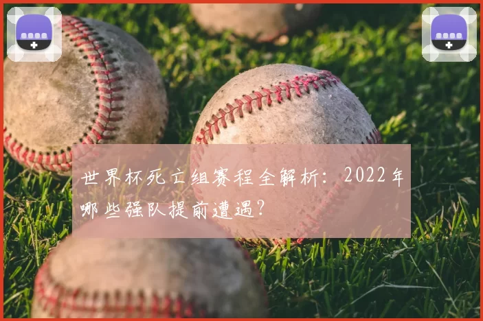 世界杯死亡组赛程全解析:2022年哪些强队提前遭遇?