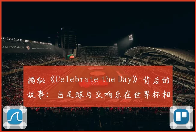 揭秘《Celebrate the Day》背后的故事:当足球与交响乐在世界杯相遇