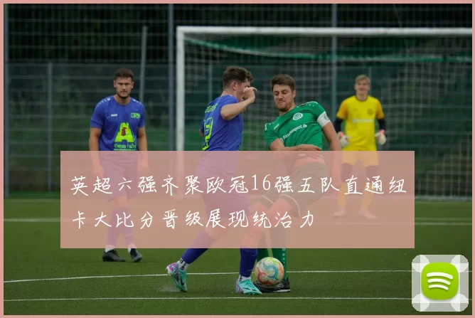 英超六强齐聚欧冠16强五队直通纽卡大比分晋级展现统治力