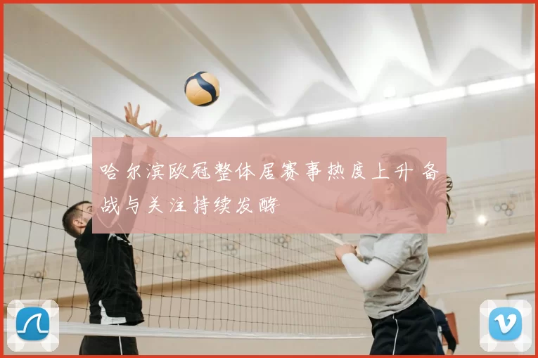 哈尔滨欧冠整体居赛事热度上升 备战与关注持续发酵