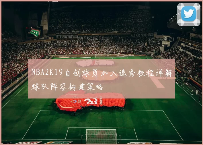 NBA2K19自创球员加入选秀教程详解球队阵容构建策略