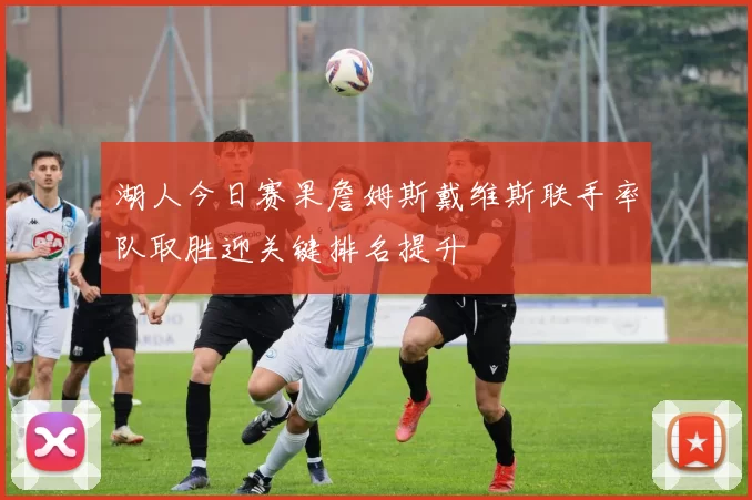 湖人今日赛果詹姆斯戴维斯联手率队取胜迎关键排名提升