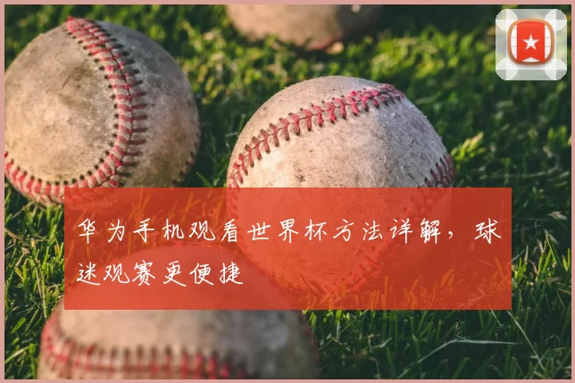 华为手机观看世界杯方法详解,球迷观赛更便捷