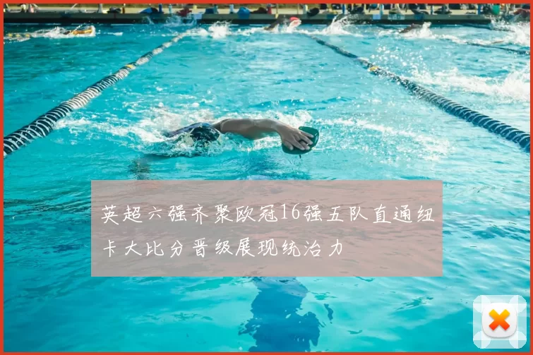 英超六强齐聚欧冠16强五队直通纽卡大比分晋级展现统治力