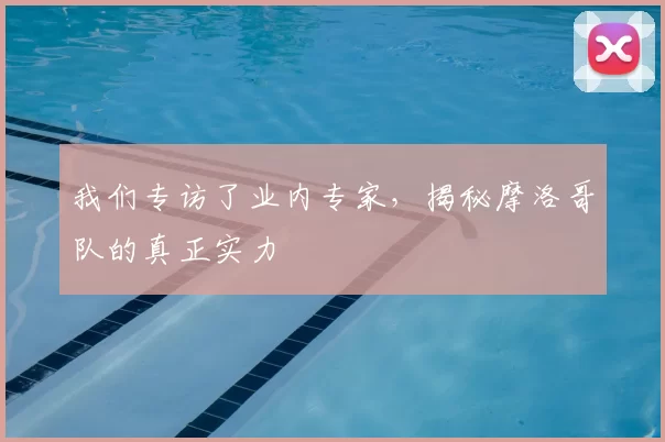 我们专访了业内专家,揭秘摩洛哥队的真正实力