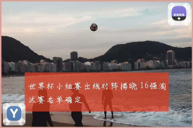 世界杯小组赛出线对阵揭晓 16强淘汰赛名单确定