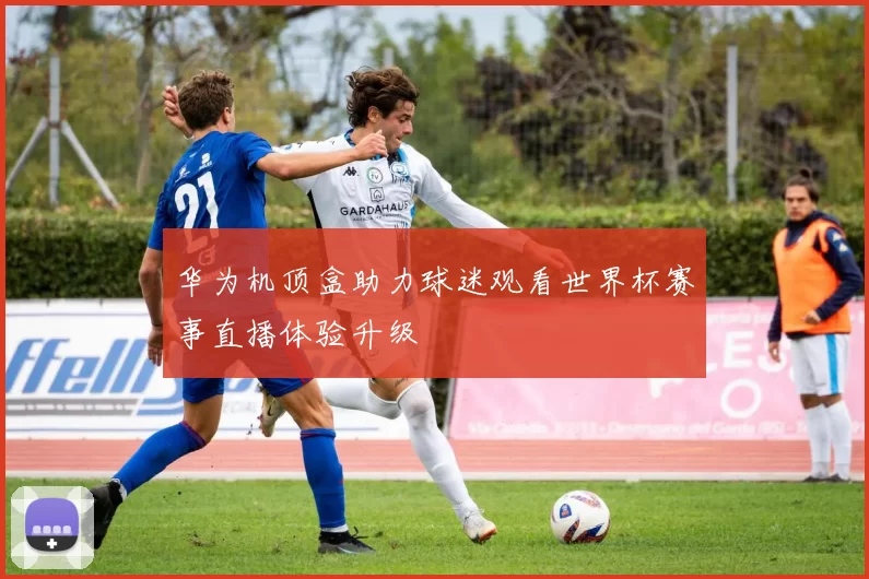 华为机顶盒助力球迷观看世界杯赛事直播体验升级