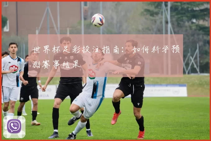 世界杯足彩投注指南：如何科学预测赛事结果