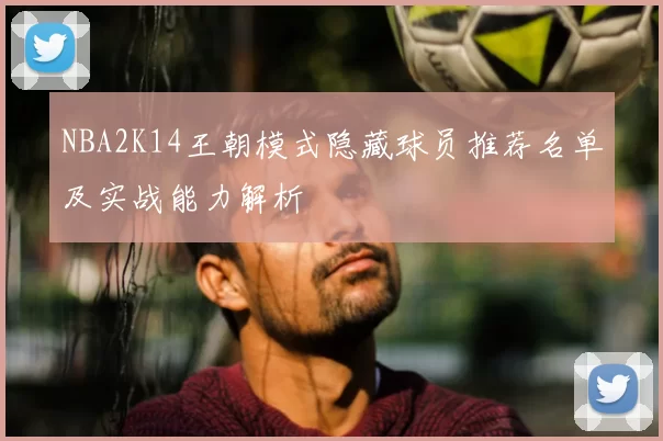 NBA2K14王朝模式隐藏球员推荐名单及实战能力解析