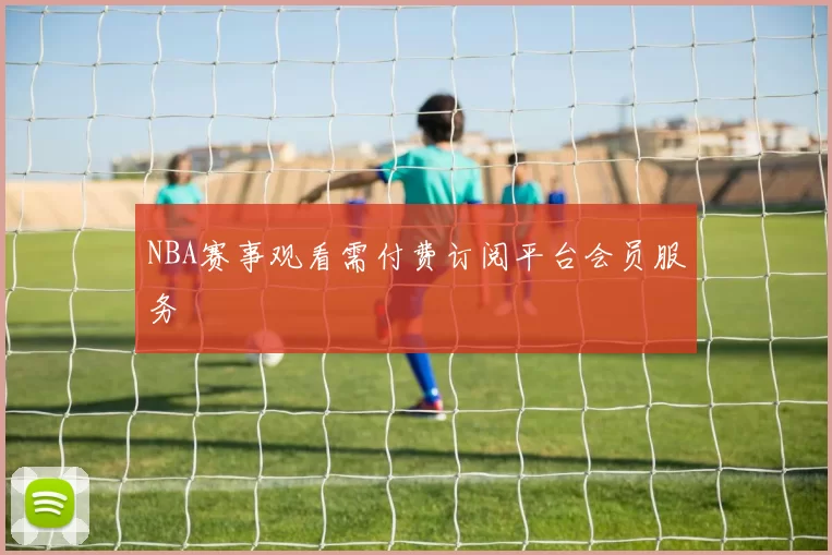 NBA赛事观看需付费订阅平台会员服务