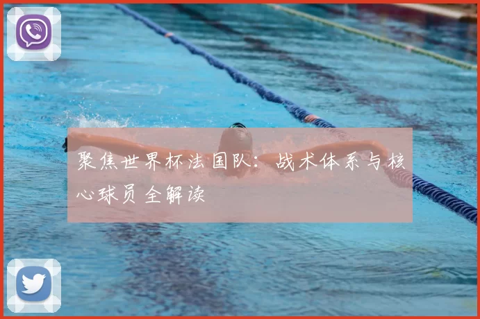 聚焦世界杯法国队:战术体系与核心球员全解读