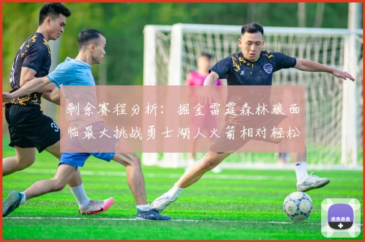 剩余赛程分析：掘金雷霆森林狼面临最大挑战勇士湖人火箭相对轻松