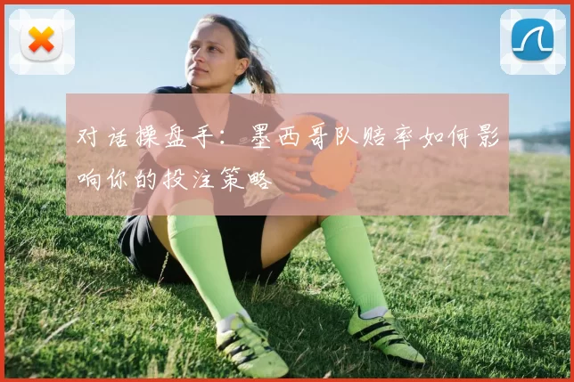 对话操盘手:墨西哥队赔率如何影响你的投注策略