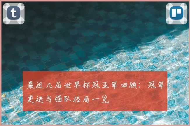 最近几届世界杯冠亚军回顾:冠军更迭与强队格局一览