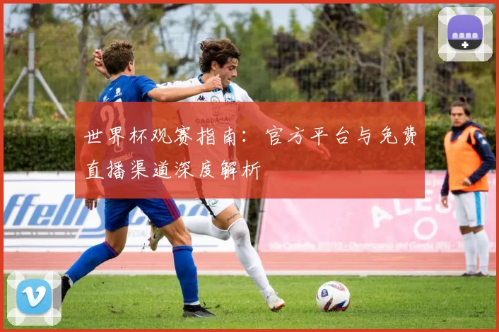 世界杯观赛指南:官方平台与免费直播渠道深度解析