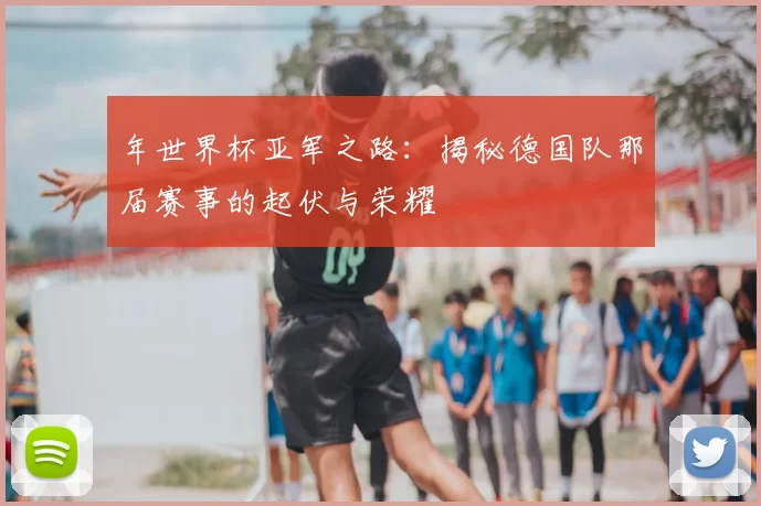 年世界杯亚军之路:揭秘德国队那届赛事的起伏与荣耀