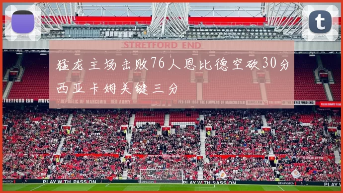 猛龙主场击败76人恩比德空砍30分西亚卡姆关键三分