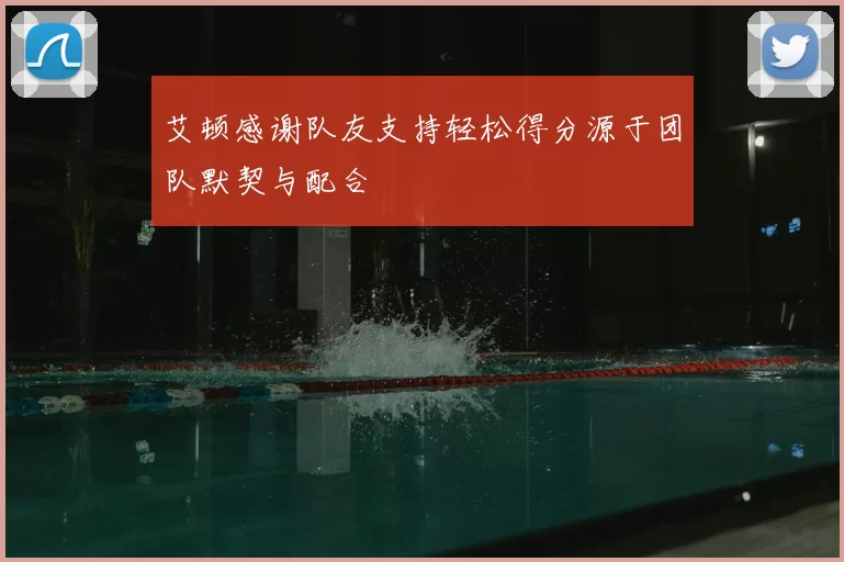 艾顿感谢队友支持轻松得分源于团队默契与配合